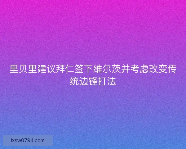 里贝里建议拜仁签下维尔茨并考虑改变传统边锋打法