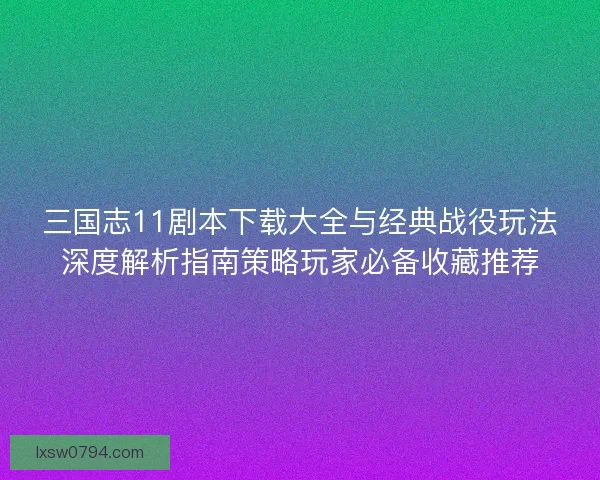 三国志11剧本下载大全与经典战役玩法深度解析指南策略玩家必备收藏推荐