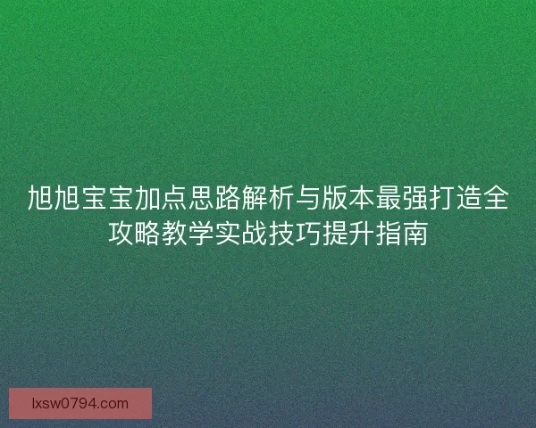 旭旭宝宝加点思路解析与版本最强打造全攻略教学实战技巧提升指南