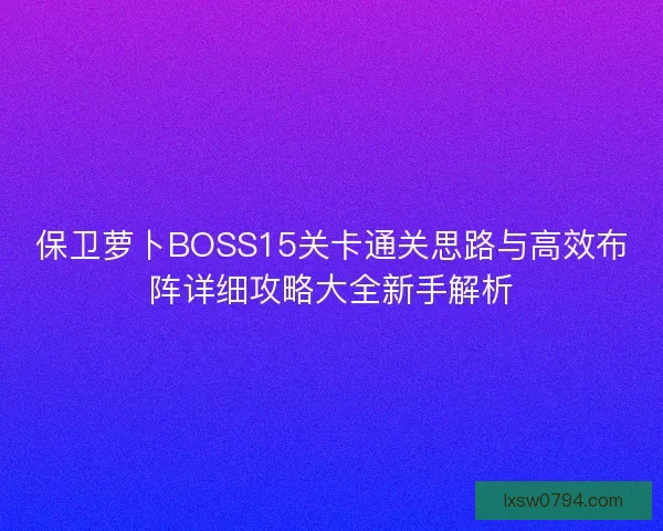 保卫萝卜BOSS15关卡通关思路与高效布阵详细攻略大全新手解析