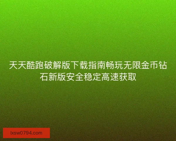 天天酷跑破解版下载指南畅玩无限金币钻石新版安全稳定高速获取 天天酷跑破解版下载指南畅玩无限金币钻石新版安全稳定高速获取