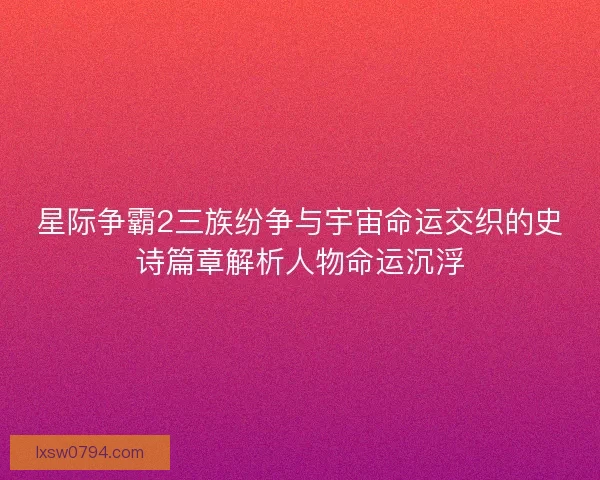 星际争霸2三族纷争与宇宙命运交织的史诗篇章解析人物命运沉浮