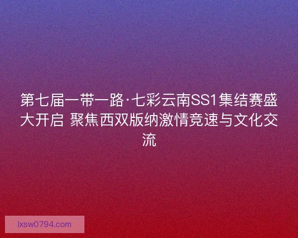 第七届一带一路·七彩云南SS1集结赛盛大开启 聚焦西双版纳激情竞速与文化交流