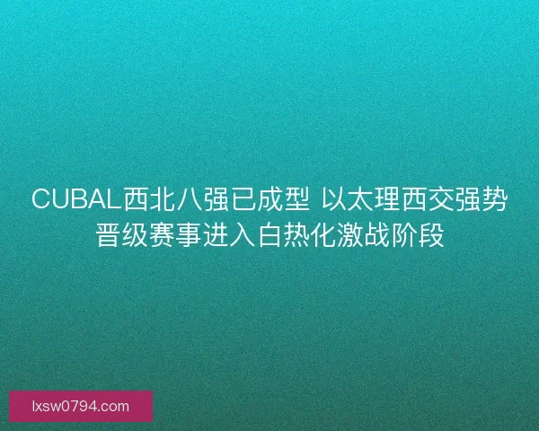 CUBAL西北八强已成型 以太理西交强势晋级赛事进入白热化激战阶段