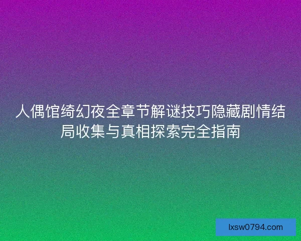 人偶馆绮幻夜全章节解谜技巧隐藏剧情结局收集与真相探索完全指南