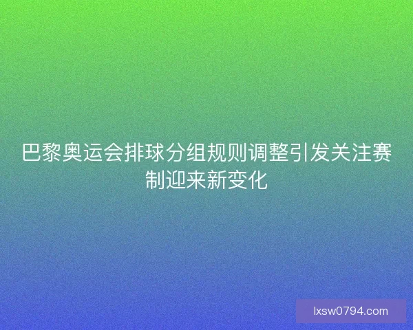 巴黎奥运会排球分组规则调整引发关注赛制迎来新变化