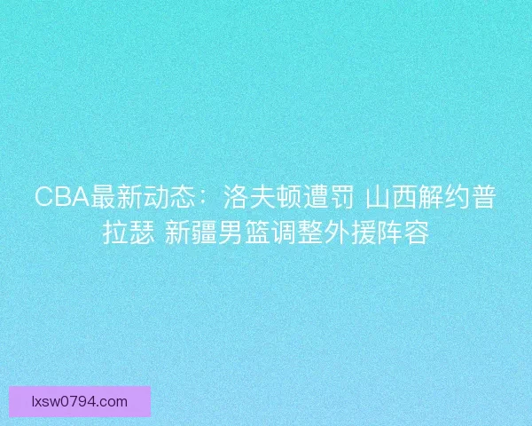 CBA最新动态：洛夫顿遭罚 山西解约普拉瑟 新疆男篮调整外援阵容
