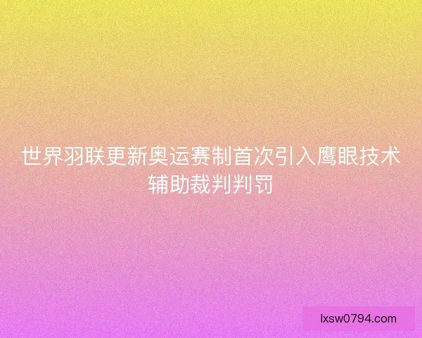 世界羽联更新奥运赛制首次引入鹰眼技术辅助裁判判罚