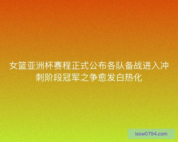 女篮亚洲杯赛程正式公布各队备战进入冲刺阶段冠军之争愈发白热化