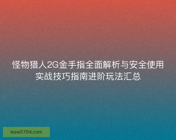 怪物猎人2G金手指全面解析与安全使用实战技巧指南进阶玩法汇总
