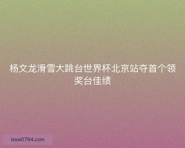 杨文龙滑雪大跳台世界杯北京站夺首个领奖台佳绩
