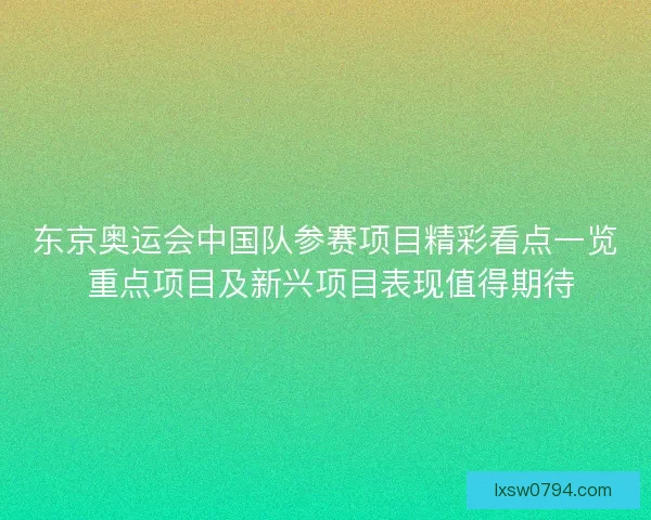 东京奥运会中国队参赛项目精彩看点一览 重点项目及新兴项目表现值得期待