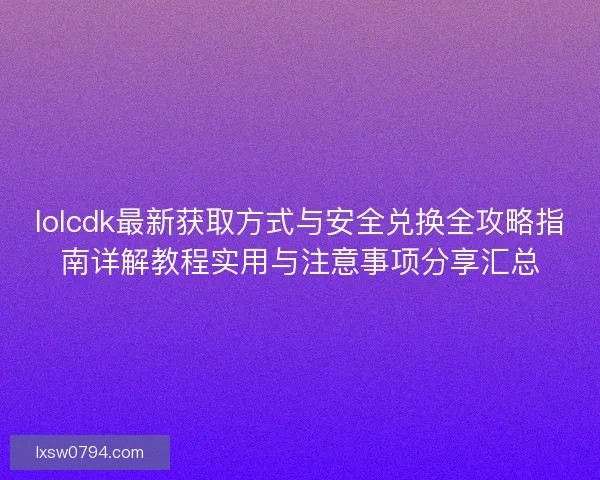 lolcdk最新获取方式与安全兑换全攻略指南详解教程实用与注意事项分享汇总