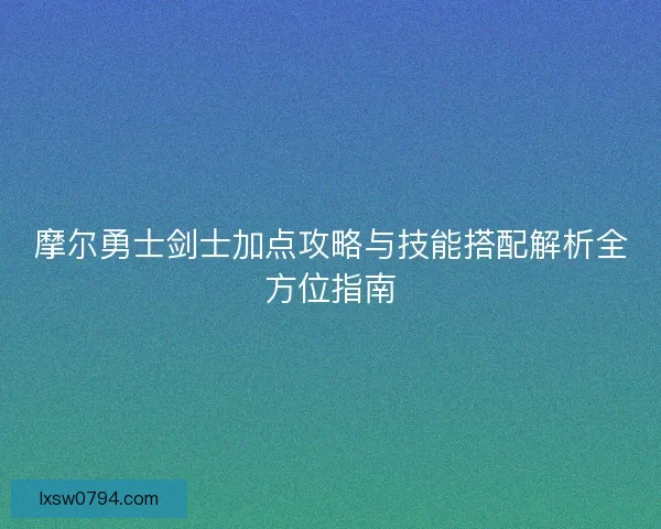 摩尔勇士剑士加点攻略与技能搭配解析全方位指南