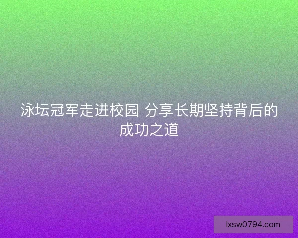泳坛冠军走进校园 分享长期坚持背后的成功之道