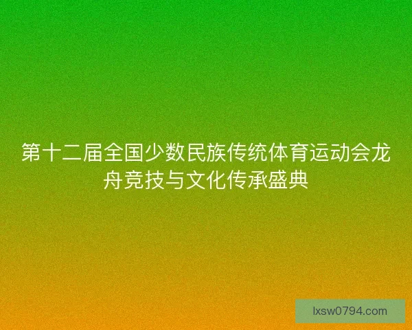 第十二届全国少数民族传统体育运动会龙舟竞技与文化传承盛典