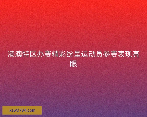 港澳特区办赛精彩纷呈运动员参赛表现亮眼