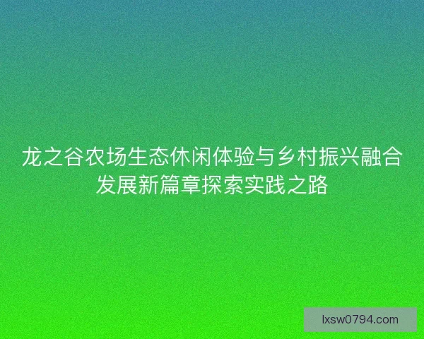 龙之谷农场生态休闲体验与乡村振兴融合发展新篇章探索实践之路