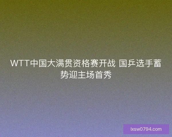 WTT中国大满贯资格赛开战 国乒选手蓄势迎主场首秀