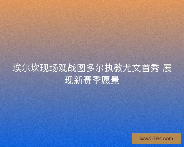 埃尔坎现场观战图多尔执教尤文首秀 展现新赛季愿景