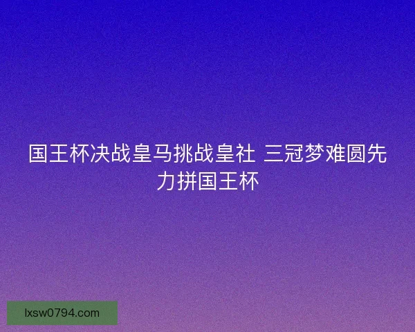 国王杯决战皇马挑战皇社 三冠梦难圆先力拼国王杯