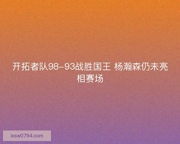 开拓者队98-93战胜国王 杨瀚森仍未亮相赛场