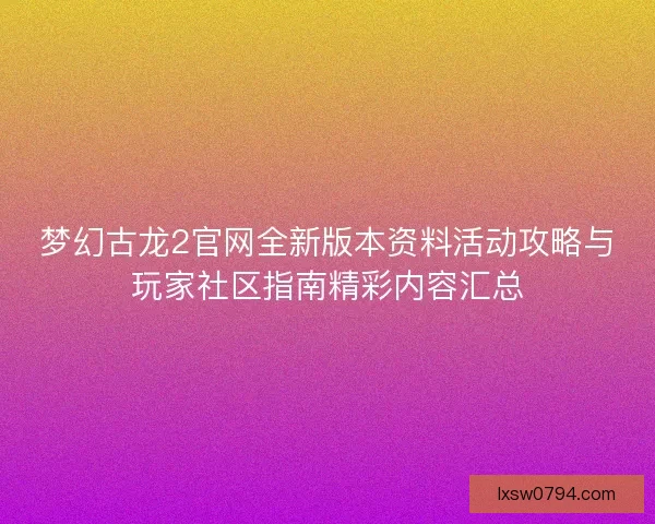 梦幻古龙2官网全新版本资料活动攻略与玩家社区指南精彩内容汇总